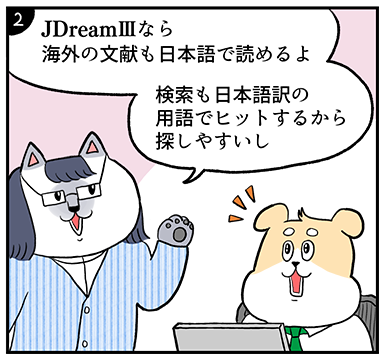ふくシャムさん「JDreamⅢなら海外の文献も日本語で読めるよ。検索も日本語訳の用語でヒットするから探しやすいし。」